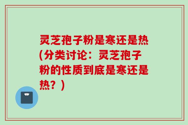 灵芝孢子粉是寒还是热(分类讨论：灵芝孢子粉的性质到底是寒还是热？)