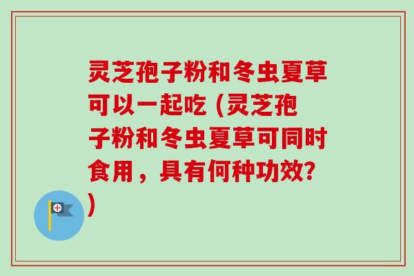 灵芝孢子粉和冬虫夏草可以一起吃 (灵芝孢子粉和冬虫夏草可同时食用，具有何种功效？)