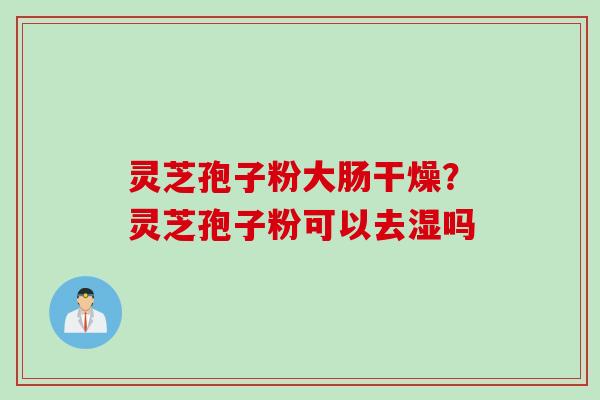 灵芝孢子粉大肠干燥?灵芝孢子粉可以去湿吗 灵芝孢子粉大肠干燥?灵芝孢子粉可以去湿吗