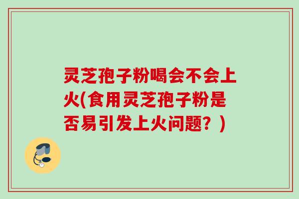 灵芝孢子粉喝会不会上火(食用灵芝孢子粉是否易引发上火问题？)