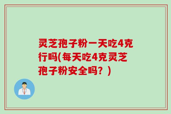 灵芝孢子粉一天吃4克行吗(每天吃4克灵芝孢子粉安全吗？)