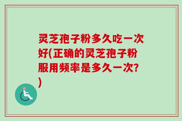 灵芝孢子粉多久吃一次好(正确的灵芝孢子粉服用频率是多久一次？)