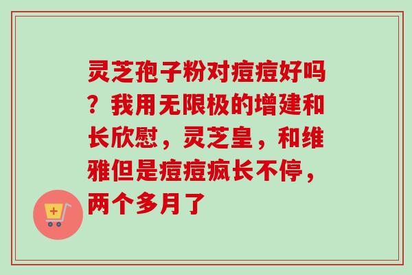 灵芝孢子粉对痘痘好吗？我用无限极的增建和长欣慰，灵芝皇，和维雅但是痘痘疯长不停，两个多月了