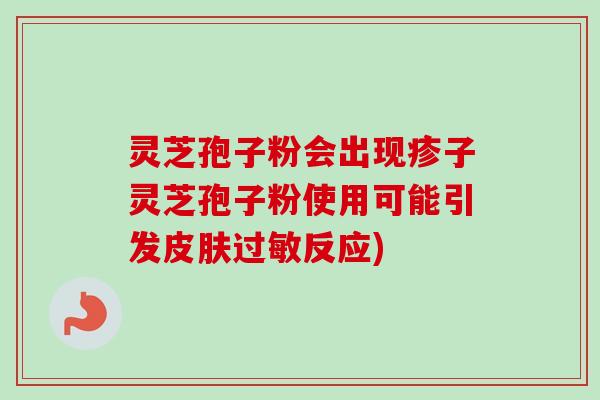 灵芝孢子粉会出现疹子灵芝孢子粉使用可能引发皮肤过敏反应)