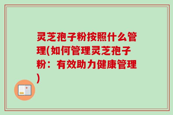 灵芝孢子粉按照什么管理(如何管理灵芝孢子粉：有效助力健康管理)