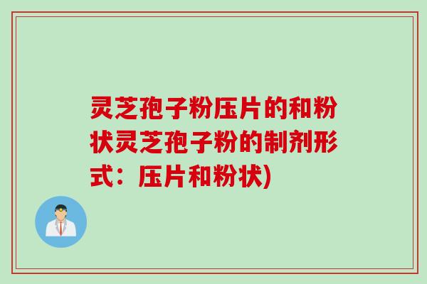 灵芝孢子粉压片的和粉状灵芝孢子粉的制剂形式：压片和粉状)