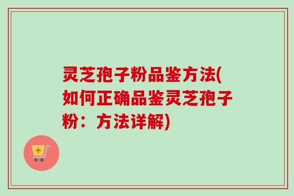 灵芝孢子粉品鉴方法(如何正确品鉴灵芝孢子粉：方法详解)