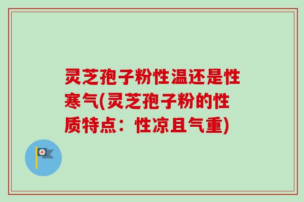 灵芝孢子粉性温还是性寒气(灵芝孢子粉的性质特点：性凉且气重)