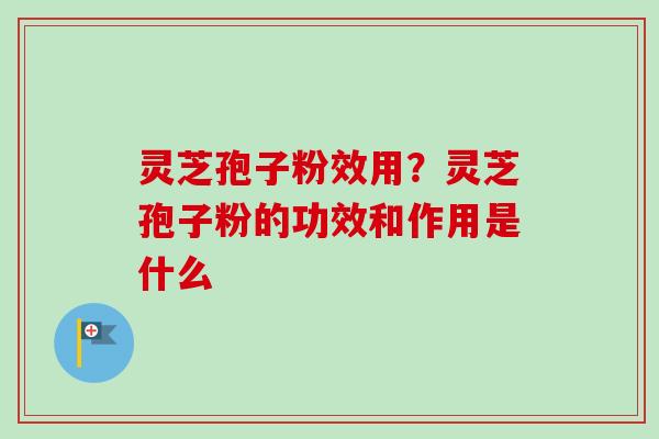 灵芝孢子粉效用？灵芝孢子粉的功效和作用是什么