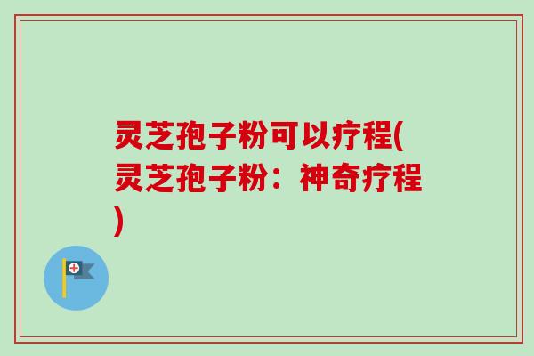 灵芝孢子粉可以疗程(灵芝孢子粉：神奇疗程)