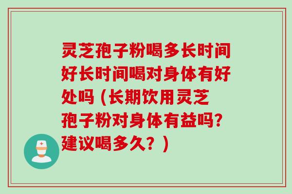 灵芝孢子粉喝多长时间好长时间喝对身体有好处吗 (长期饮用灵芝孢子粉对身体有益吗？建议喝多久？)