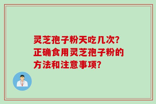 灵芝孢子粉天吃几次？正确食用灵芝孢子粉的方法和注意事项？