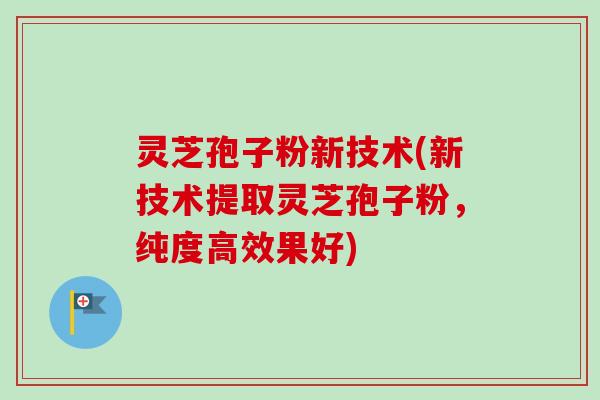 灵芝孢子粉新技术(新技术提取灵芝孢子粉,纯度高效果好) 灵芝孢子粉新技术(新技术提取灵芝孢子粉,纯度高效果好)