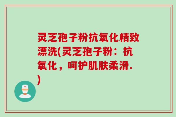 灵芝孢子粉抗氧化精致漂洗(灵芝孢子粉：抗氧化，呵护肌肤柔滑.)
