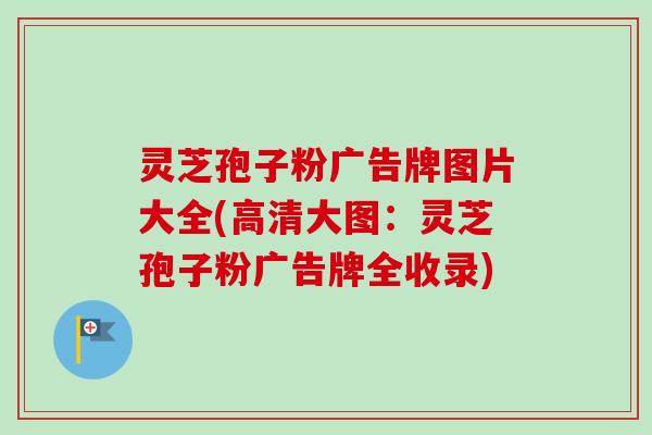 灵芝孢子粉广告牌图片大全(高清大图：灵芝孢子粉广告牌全收录)