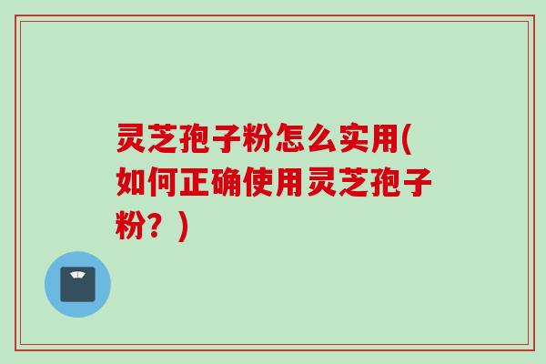灵芝孢子粉怎么实用(如何正确使用灵芝孢子粉?) 灵芝孢子粉怎么实用(如何正确使用灵芝孢子粉?)