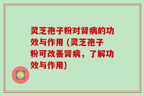 灵芝孢子粉对肾病的功效与作用 (灵芝孢子粉可改善肾病，了解功效与作用)