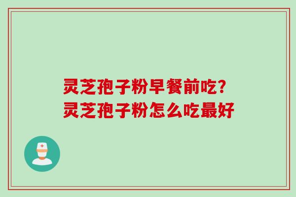 灵芝孢子粉早餐前吃？灵芝孢子粉怎么吃最好
