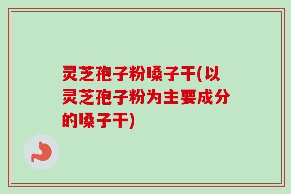 灵芝孢子粉嗓子干(以灵芝孢子粉为主要成分的嗓子干)