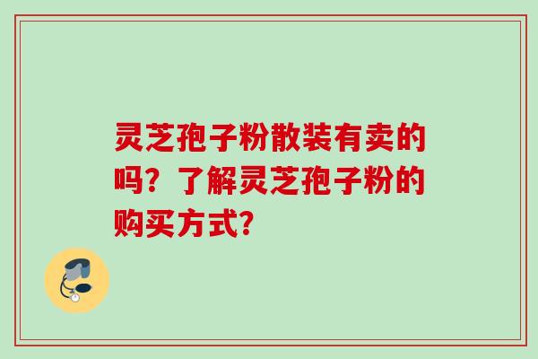 灵芝孢子粉散装有卖的吗？了解灵芝孢子粉的购买方式？
