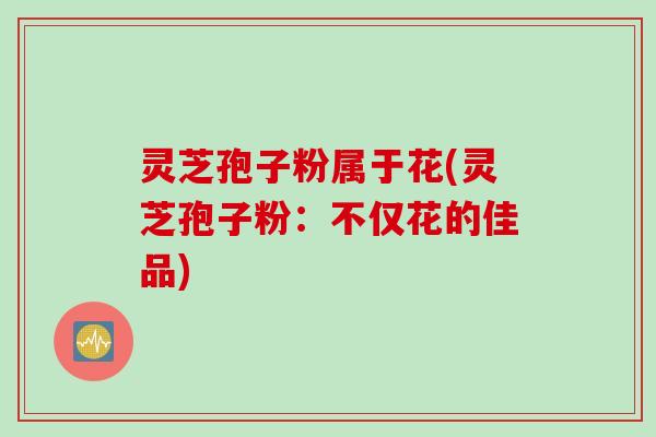 灵芝孢子粉属于花(灵芝孢子粉：不仅花的佳品)