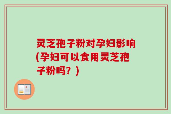 灵芝孢子粉对孕妇影响(孕妇可以食用灵芝孢子粉吗？)