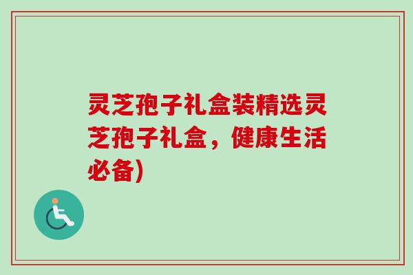 灵芝孢子礼盒装精选灵芝孢子礼盒，健康生活必备)
