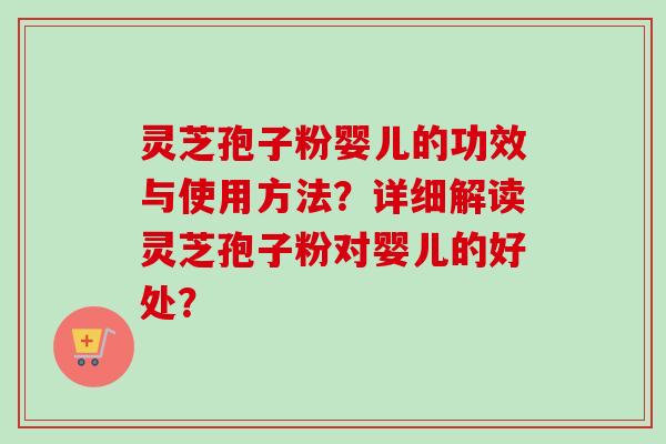 灵芝孢子粉婴儿的功效与使用方法?详细解读灵芝孢子粉对婴儿的好处? 灵芝孢子粉婴儿的功效与使用方法?详细解读灵芝孢子粉对婴儿的好处?