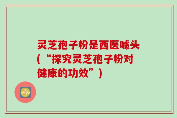 灵芝孢子粉是西医噱头(“探究灵芝孢子粉对健康的功效”)