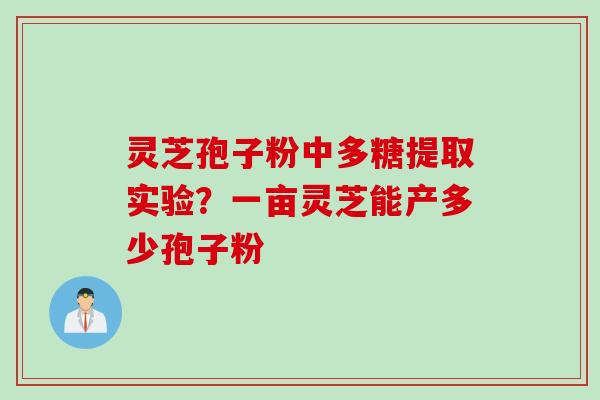 灵芝孢子粉中多糖提取实验？一亩灵芝能产多少孢子粉