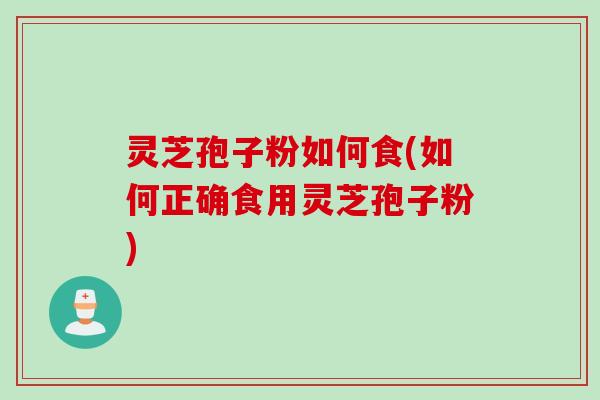 灵芝孢子粉如何食(如何正确食用灵芝孢子粉)