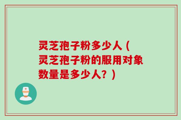 灵芝孢子粉多少人 (灵芝孢子粉的服用对象数量是多少人？)