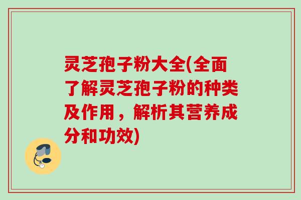 灵芝孢子粉大全(全面了解灵芝孢子粉的种类及作用,解析其营养成分和功效) 灵芝孢子粉大全(全面了解灵芝孢子粉的种类及作用,解析其营养成分和功效)