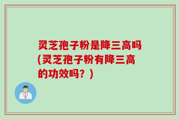 灵芝孢子粉是降三高吗(灵芝孢子粉有降三高的功效吗？)