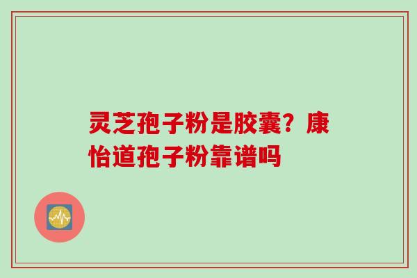 灵芝孢子粉是胶囊？康怡道孢子粉靠谱吗