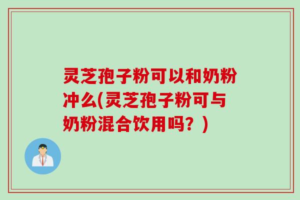 灵芝孢子粉可以和奶粉冲么(灵芝孢子粉可与奶粉混合饮用吗？)