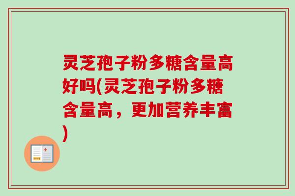 灵芝孢子粉多糖含量高好吗(灵芝孢子粉多糖含量高，更加营养丰富)