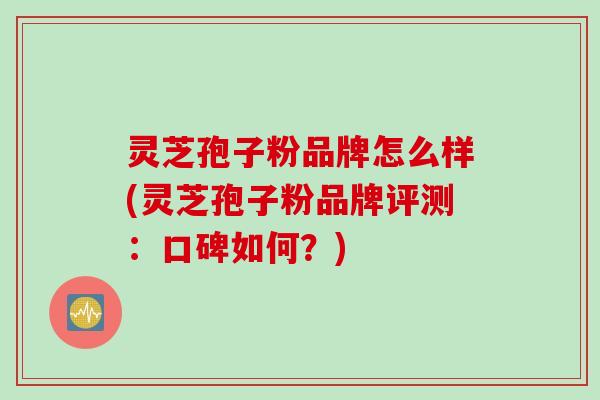 灵芝孢子粉品牌怎么样(灵芝孢子粉品牌评测：口碑如何？)