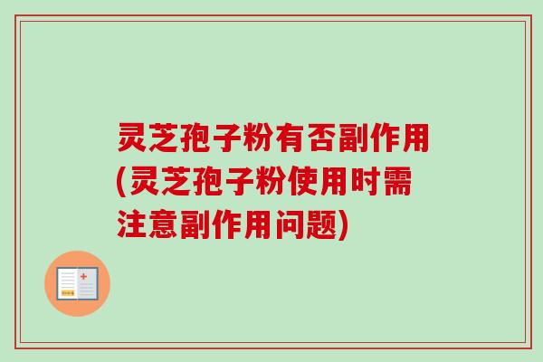 灵芝孢子粉有否副作用(灵芝孢子粉使用时需注意副作用问题)