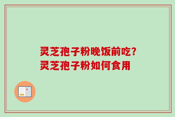 灵芝孢子粉晚饭前吃？灵芝孢子粉如何食用