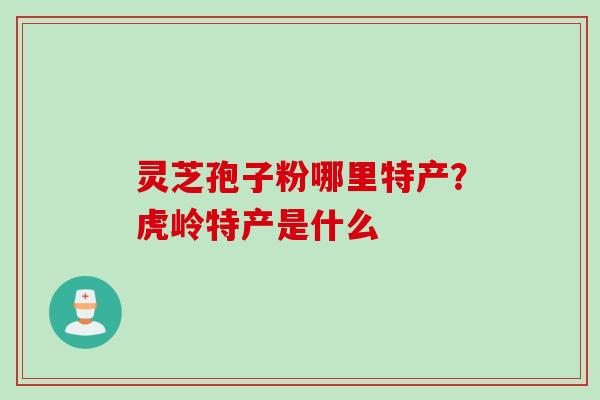 灵芝孢子粉哪里特产？虎岭特产是什么