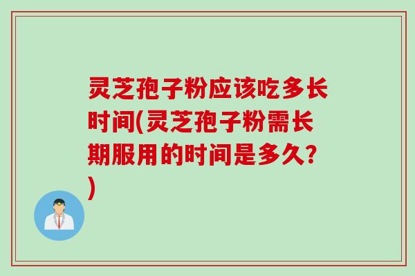 灵芝孢子粉应该吃多长时间(灵芝孢子粉需长期服用的时间是多久？)