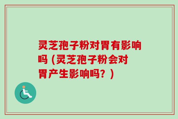 灵芝孢子粉对胃有影响吗 (灵芝孢子粉会对胃产生影响吗？)