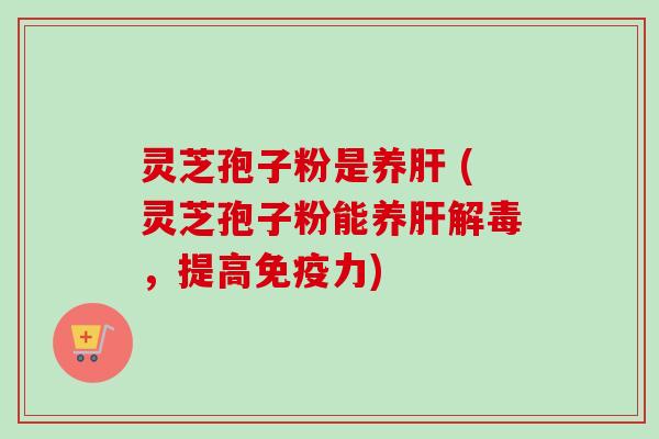 灵芝孢子粉是养肝 (灵芝孢子粉能养肝解毒，提高免疫力)