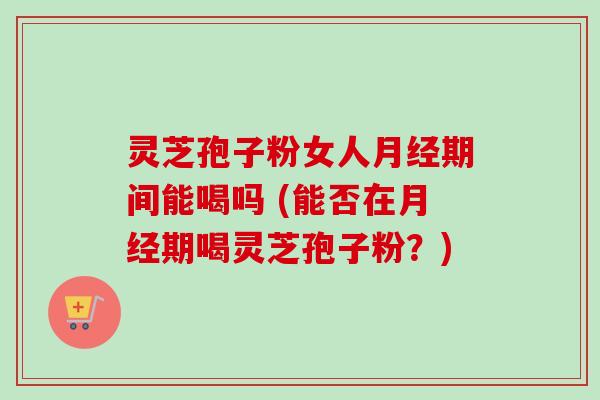 灵芝孢子粉女人月经期间能喝吗 (能否在月经期喝灵芝孢子粉？)