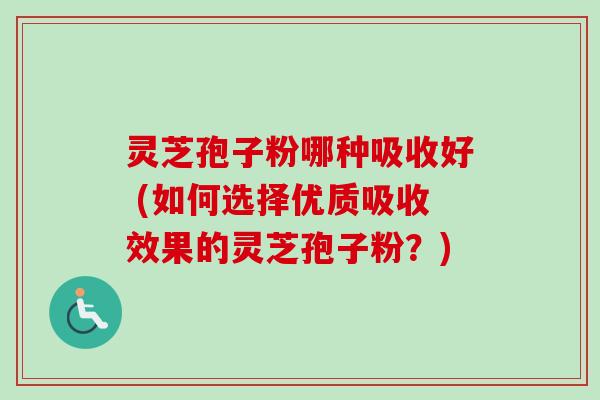 灵芝孢子粉哪种吸收好 (如何选择优质吸收效果的灵芝孢子粉？)