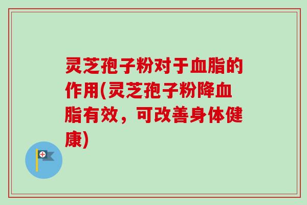 灵芝孢子粉对于血脂的作用(灵芝孢子粉降血脂有效，可改善身体健康)