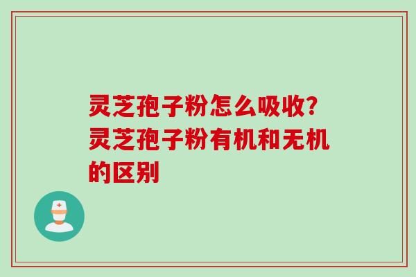 灵芝孢子粉怎么吸收？灵芝孢子粉有机和无机的区别