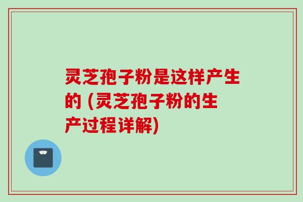 灵芝孢子粉是这样产生的 (灵芝孢子粉的生产过程详解)