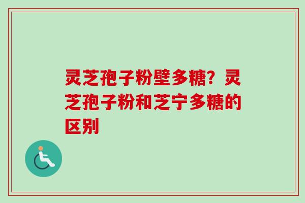 灵芝孢子粉壁多糖？灵芝孢子粉和芝宁多糖的区别